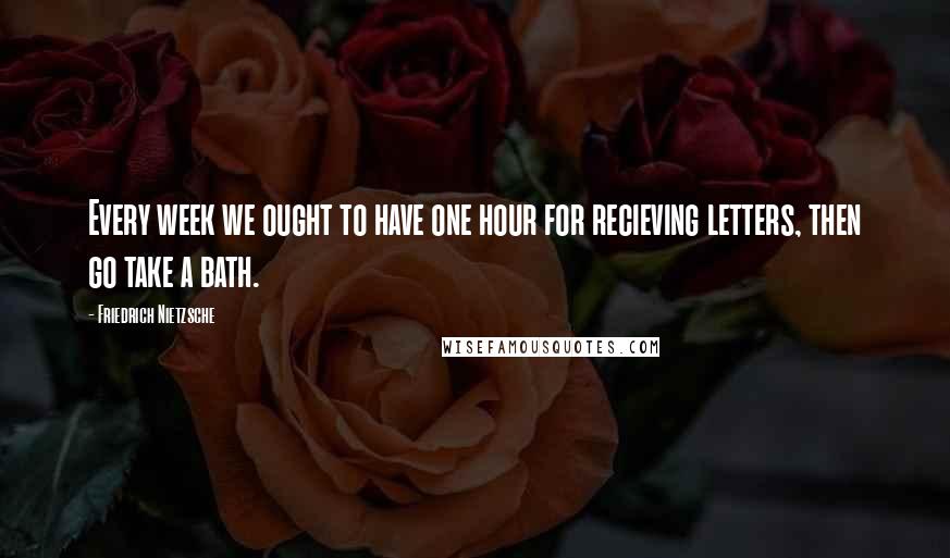 Friedrich Nietzsche Quotes: Every week we ought to have one hour for recieving letters, then go take a bath.