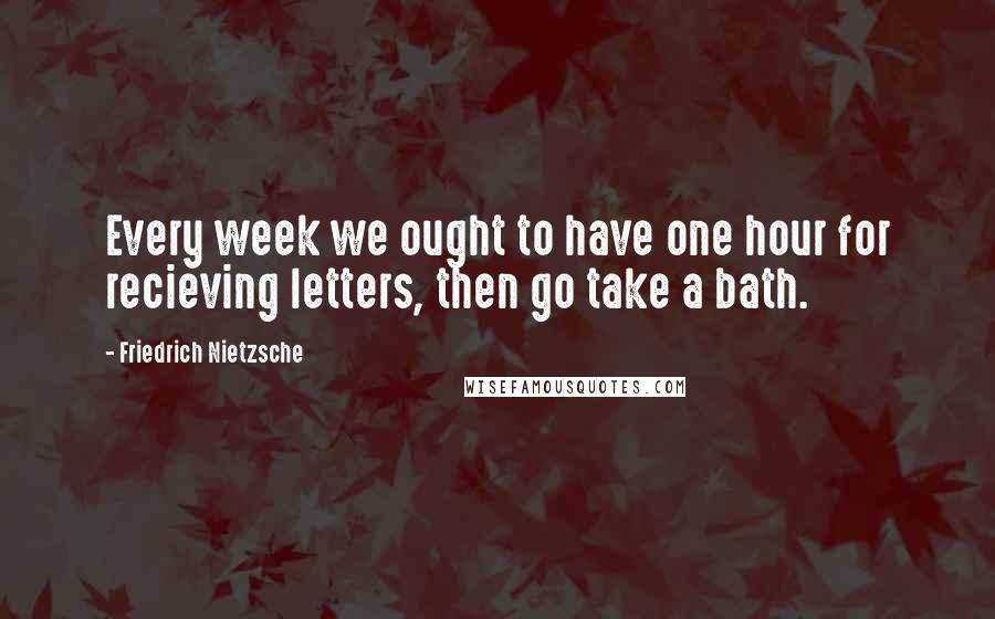 Friedrich Nietzsche Quotes: Every week we ought to have one hour for recieving letters, then go take a bath.