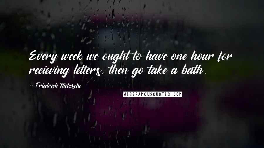 Friedrich Nietzsche Quotes: Every week we ought to have one hour for recieving letters, then go take a bath.