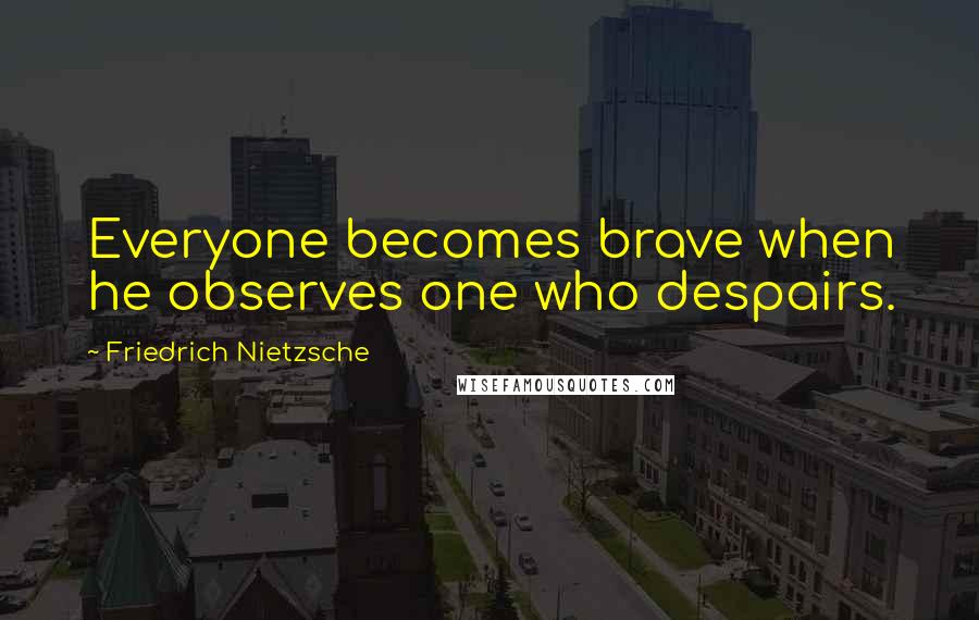 Friedrich Nietzsche Quotes: Everyone becomes brave when he observes one who despairs.