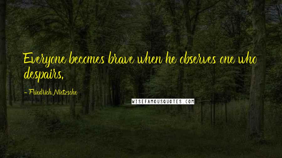 Friedrich Nietzsche Quotes: Everyone becomes brave when he observes one who despairs.