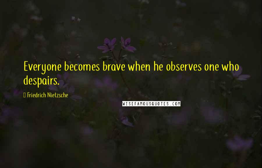 Friedrich Nietzsche Quotes: Everyone becomes brave when he observes one who despairs.