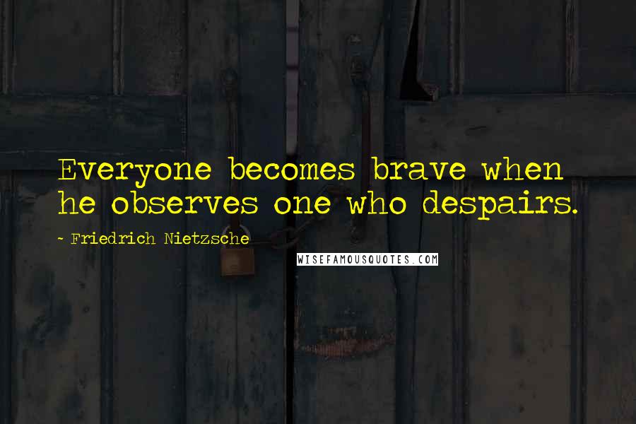 Friedrich Nietzsche Quotes: Everyone becomes brave when he observes one who despairs.