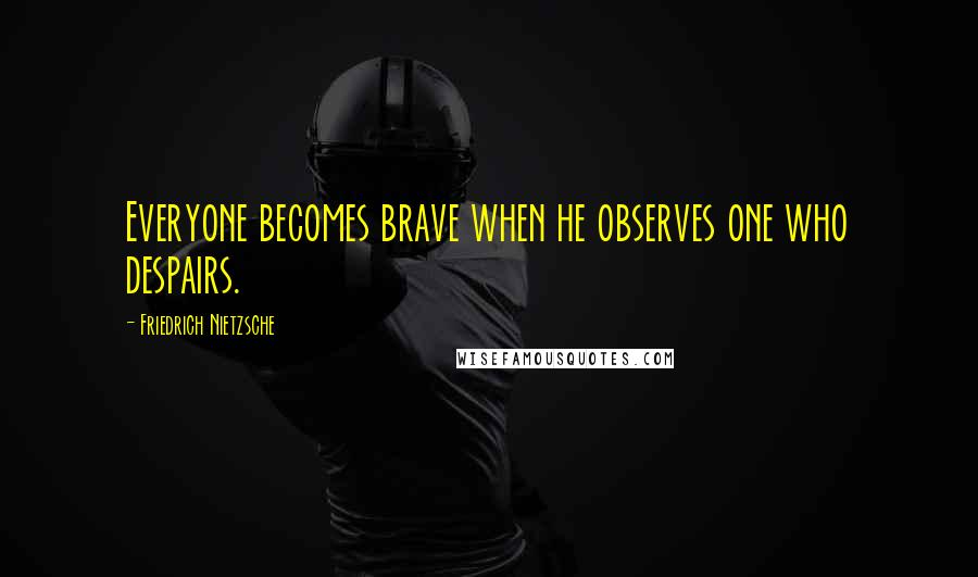 Friedrich Nietzsche Quotes: Everyone becomes brave when he observes one who despairs.