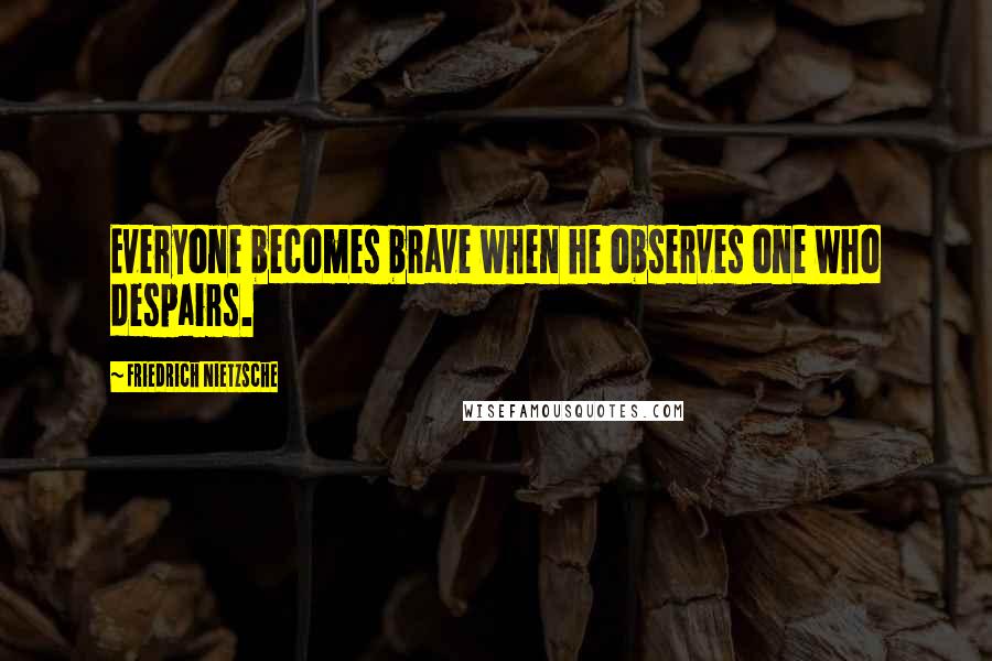 Friedrich Nietzsche Quotes: Everyone becomes brave when he observes one who despairs.