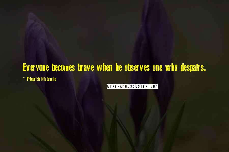 Friedrich Nietzsche Quotes: Everyone becomes brave when he observes one who despairs.