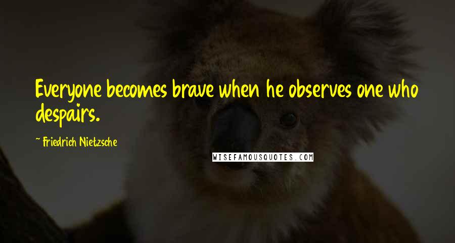 Friedrich Nietzsche Quotes: Everyone becomes brave when he observes one who despairs.