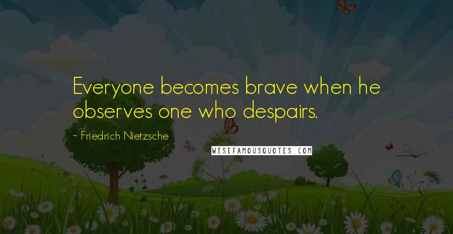 Friedrich Nietzsche Quotes: Everyone becomes brave when he observes one who despairs.