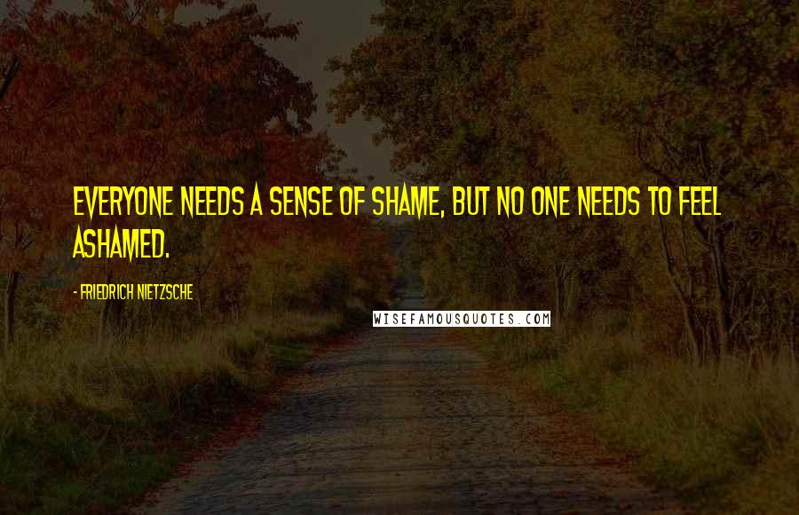 Friedrich Nietzsche Quotes: Everyone needs a sense of shame, but no one needs to feel ashamed.