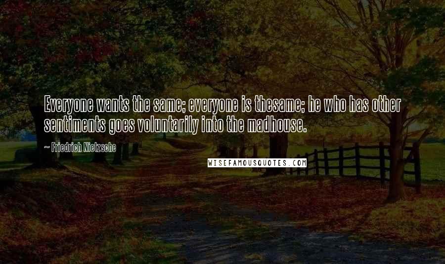 Friedrich Nietzsche Quotes: Everyone wants the same; everyone is thesame; he who has other sentiments goes voluntarily into the madhouse.