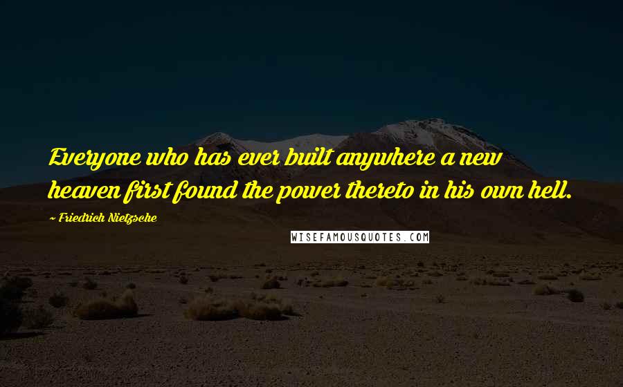 Friedrich Nietzsche Quotes: Everyone who has ever built anywhere a new heaven first found the power thereto in his own hell.
