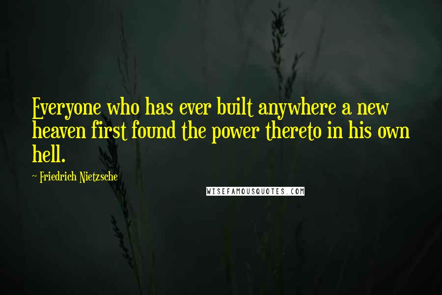 Friedrich Nietzsche Quotes: Everyone who has ever built anywhere a new heaven first found the power thereto in his own hell.