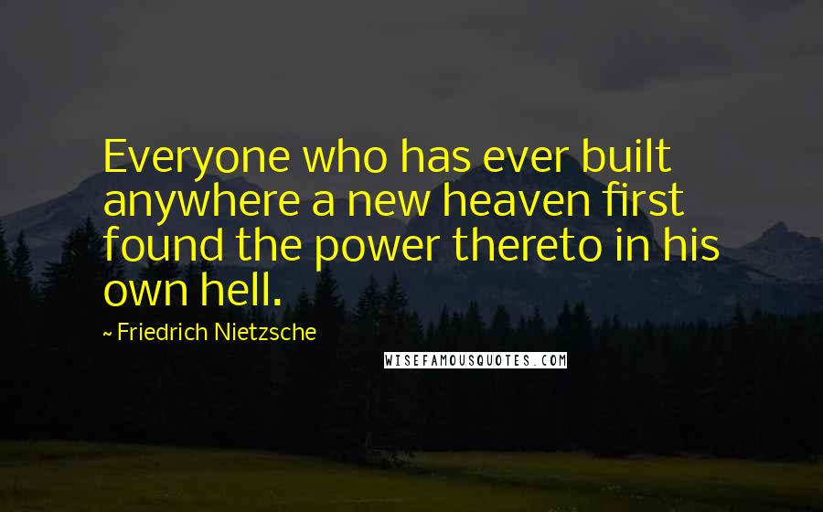 Friedrich Nietzsche Quotes: Everyone who has ever built anywhere a new heaven first found the power thereto in his own hell.