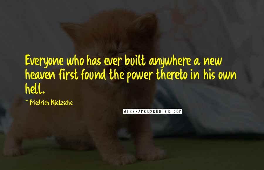 Friedrich Nietzsche Quotes: Everyone who has ever built anywhere a new heaven first found the power thereto in his own hell.