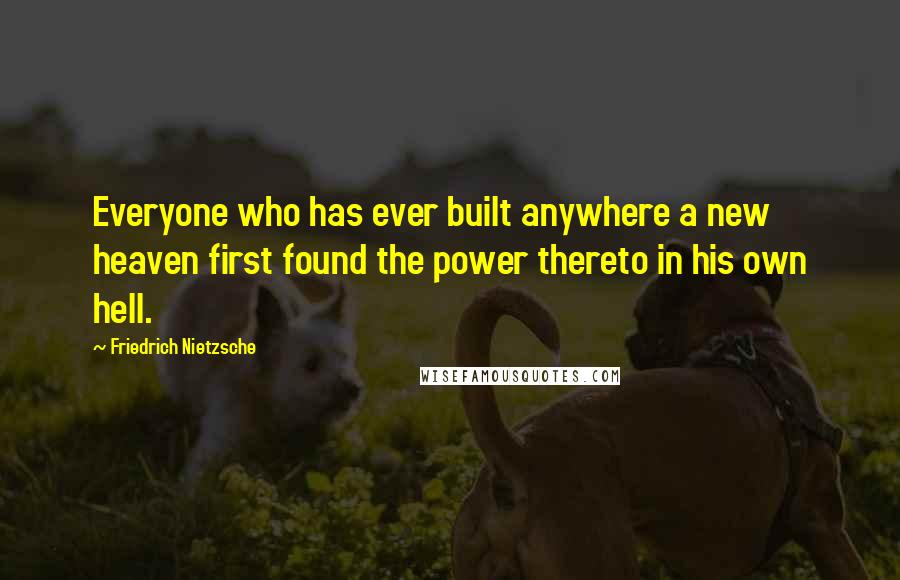 Friedrich Nietzsche Quotes: Everyone who has ever built anywhere a new heaven first found the power thereto in his own hell.