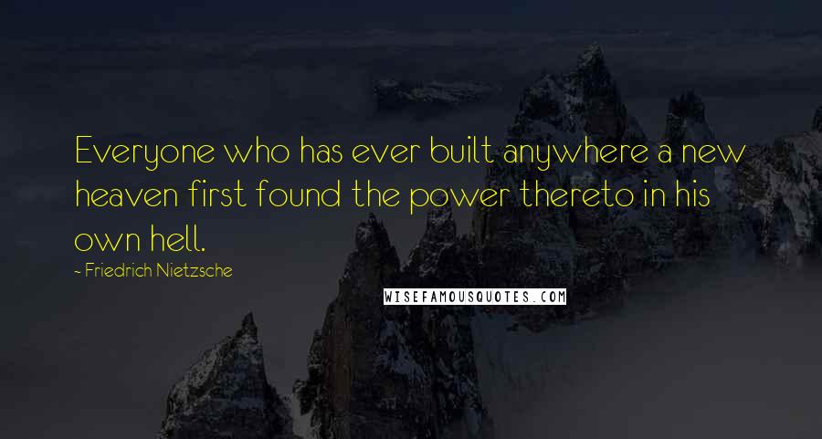 Friedrich Nietzsche Quotes: Everyone who has ever built anywhere a new heaven first found the power thereto in his own hell.