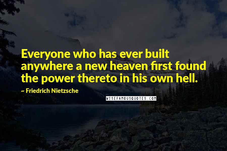 Friedrich Nietzsche Quotes: Everyone who has ever built anywhere a new heaven first found the power thereto in his own hell.