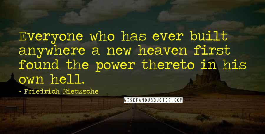 Friedrich Nietzsche Quotes: Everyone who has ever built anywhere a new heaven first found the power thereto in his own hell.