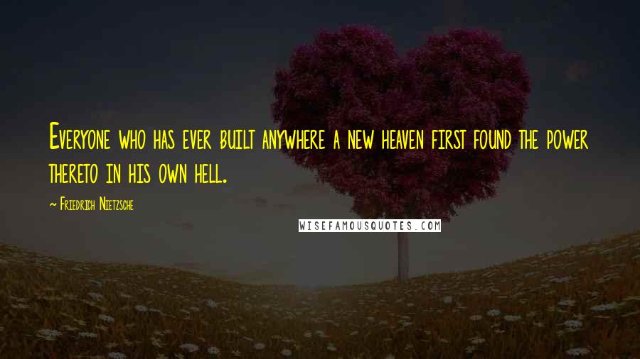 Friedrich Nietzsche Quotes: Everyone who has ever built anywhere a new heaven first found the power thereto in his own hell.