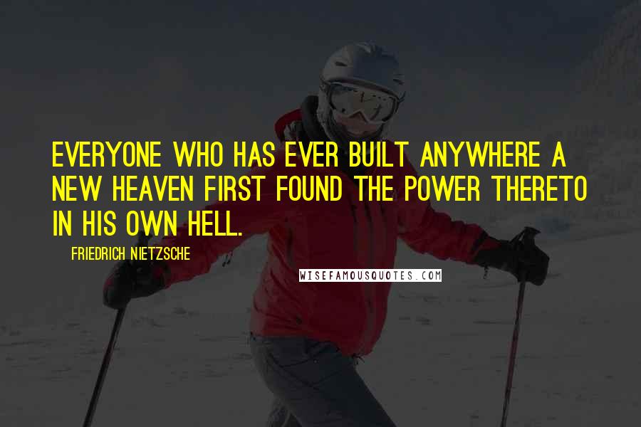 Friedrich Nietzsche Quotes: Everyone who has ever built anywhere a new heaven first found the power thereto in his own hell.