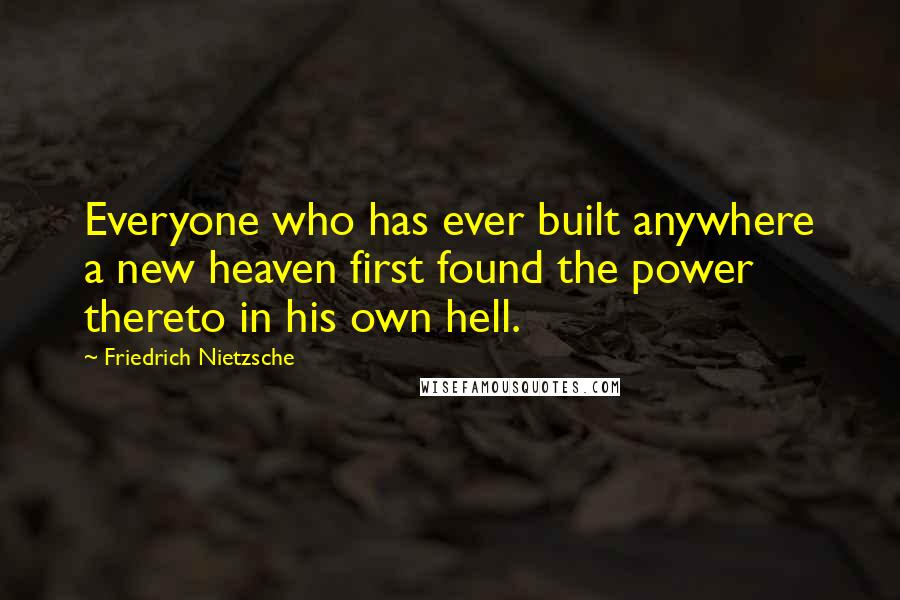 Friedrich Nietzsche Quotes: Everyone who has ever built anywhere a new heaven first found the power thereto in his own hell.