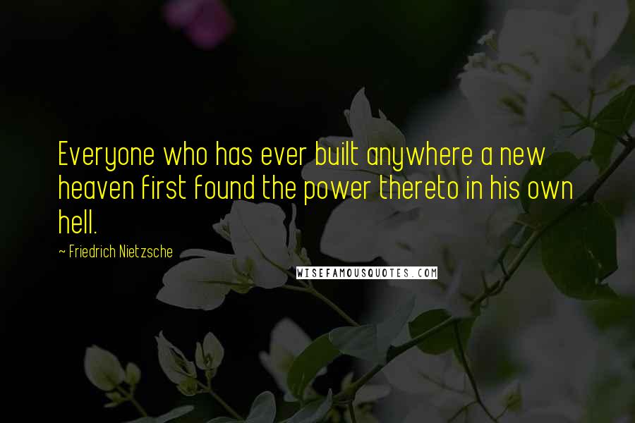 Friedrich Nietzsche Quotes: Everyone who has ever built anywhere a new heaven first found the power thereto in his own hell.