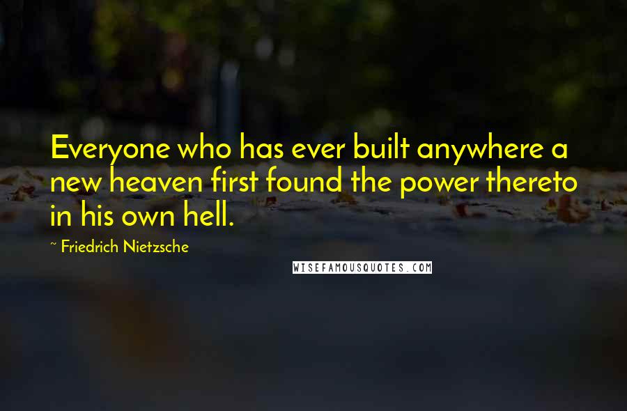 Friedrich Nietzsche Quotes: Everyone who has ever built anywhere a new heaven first found the power thereto in his own hell.