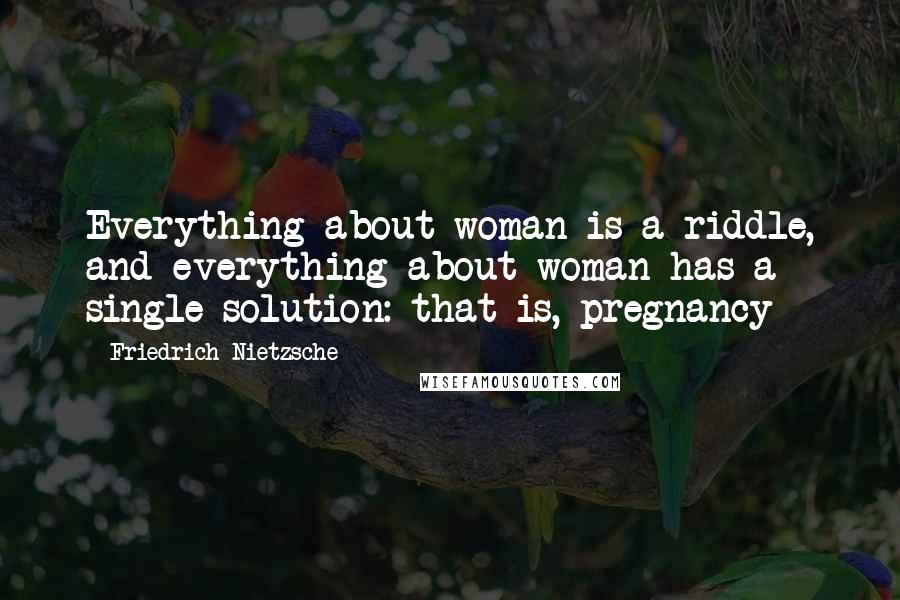 Friedrich Nietzsche Quotes: Everything about woman is a riddle, and everything about woman has a single solution: that is, pregnancy