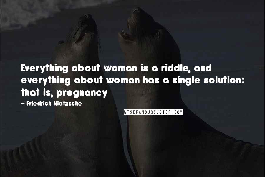 Friedrich Nietzsche Quotes: Everything about woman is a riddle, and everything about woman has a single solution: that is, pregnancy