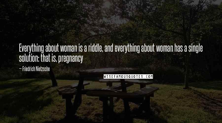 Friedrich Nietzsche Quotes: Everything about woman is a riddle, and everything about woman has a single solution: that is, pregnancy