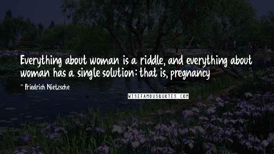 Friedrich Nietzsche Quotes: Everything about woman is a riddle, and everything about woman has a single solution: that is, pregnancy