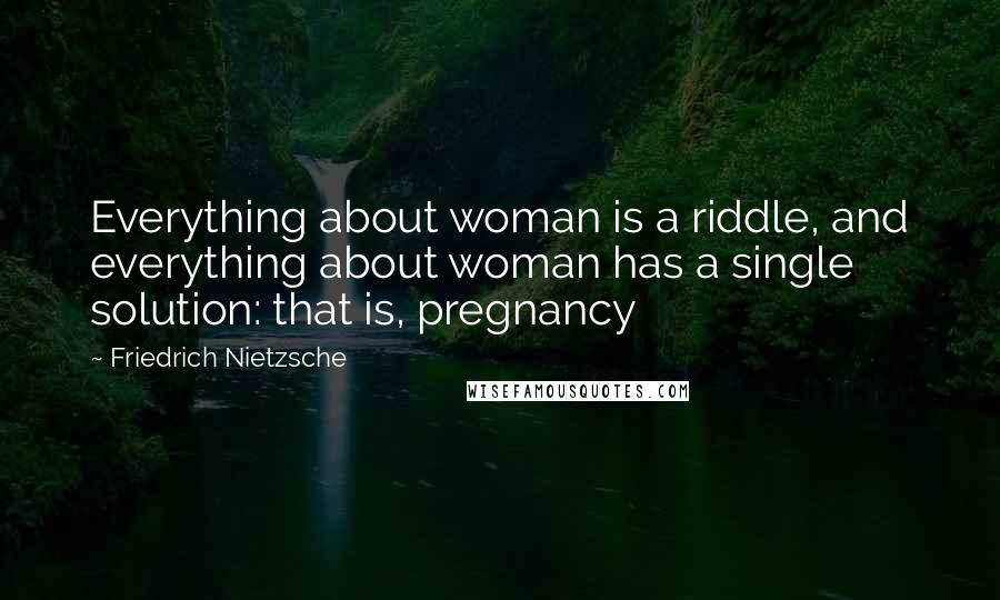 Friedrich Nietzsche Quotes: Everything about woman is a riddle, and everything about woman has a single solution: that is, pregnancy