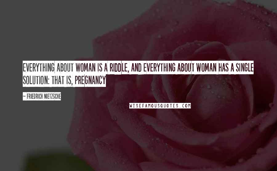 Friedrich Nietzsche Quotes: Everything about woman is a riddle, and everything about woman has a single solution: that is, pregnancy