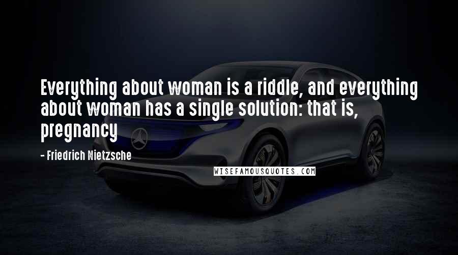 Friedrich Nietzsche Quotes: Everything about woman is a riddle, and everything about woman has a single solution: that is, pregnancy