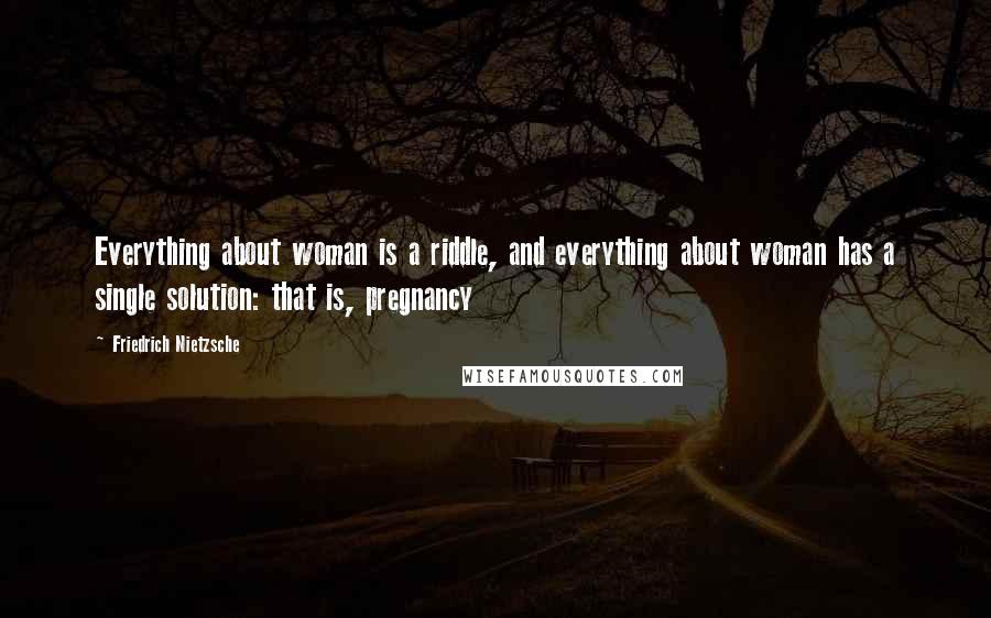 Friedrich Nietzsche Quotes: Everything about woman is a riddle, and everything about woman has a single solution: that is, pregnancy