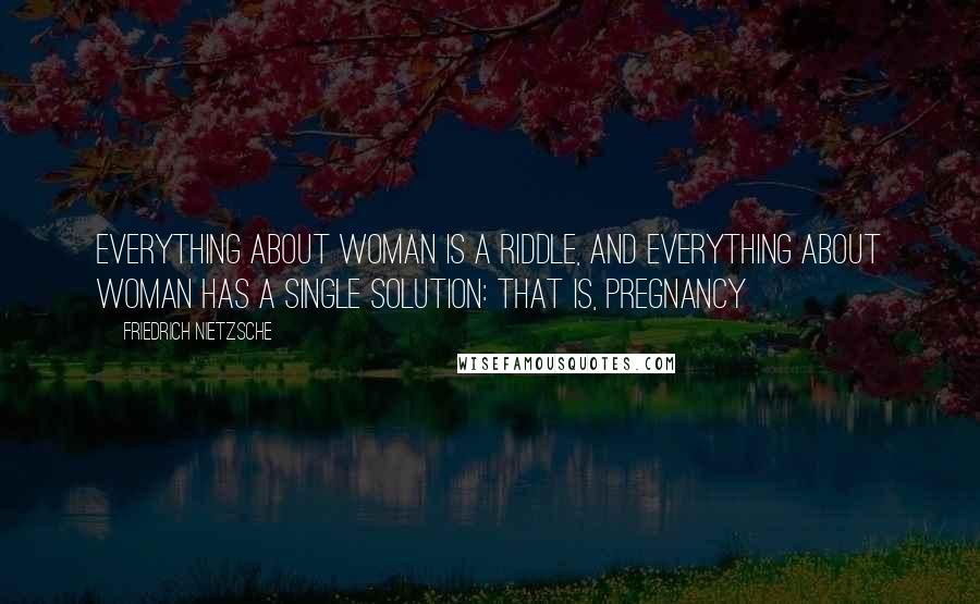 Friedrich Nietzsche Quotes: Everything about woman is a riddle, and everything about woman has a single solution: that is, pregnancy