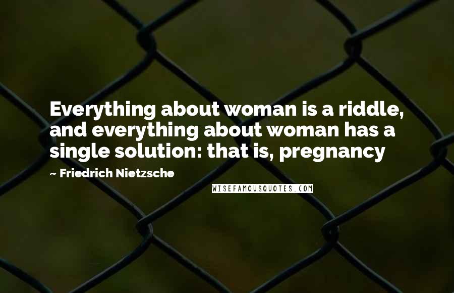 Friedrich Nietzsche Quotes: Everything about woman is a riddle, and everything about woman has a single solution: that is, pregnancy