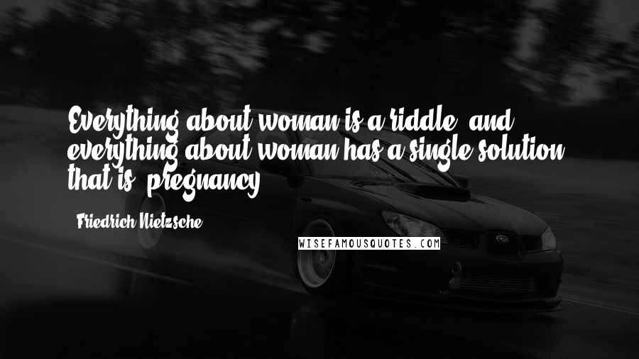 Friedrich Nietzsche Quotes: Everything about woman is a riddle, and everything about woman has a single solution: that is, pregnancy