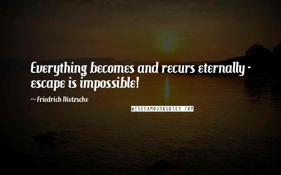 Friedrich Nietzsche Quotes: Everything becomes and recurs eternally - escape is impossible!