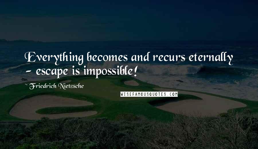 Friedrich Nietzsche Quotes: Everything becomes and recurs eternally - escape is impossible!