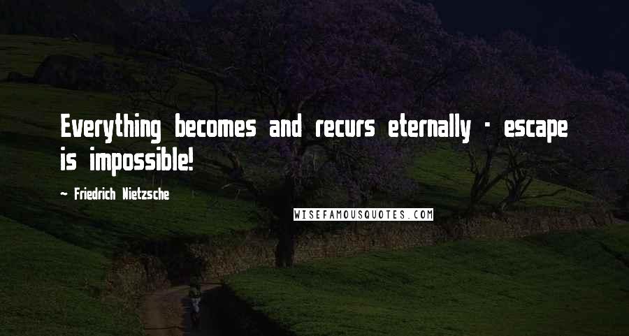 Friedrich Nietzsche Quotes: Everything becomes and recurs eternally - escape is impossible!