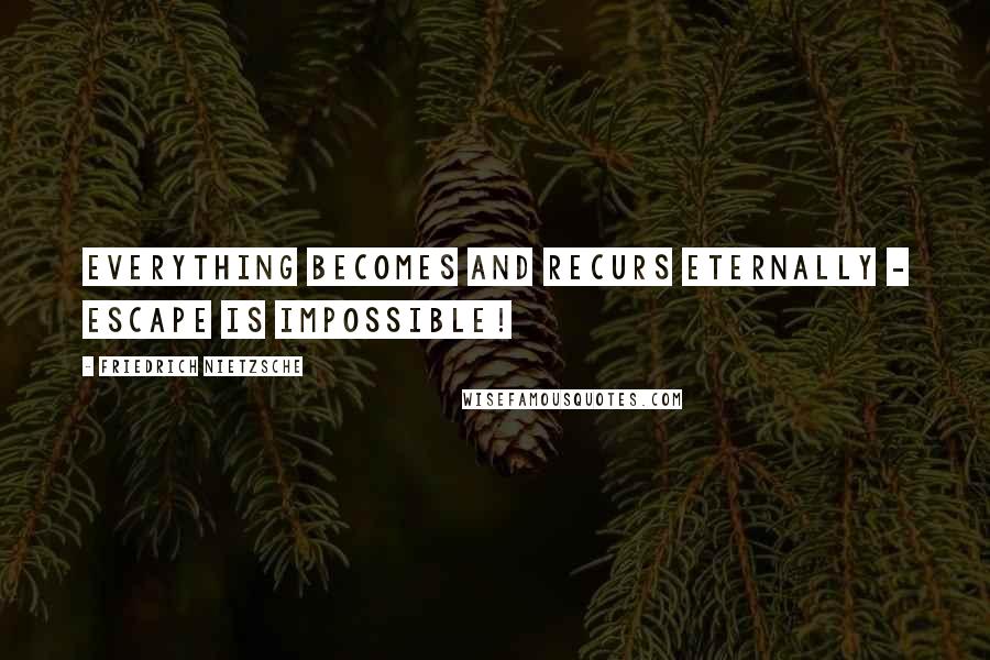 Friedrich Nietzsche Quotes: Everything becomes and recurs eternally - escape is impossible!