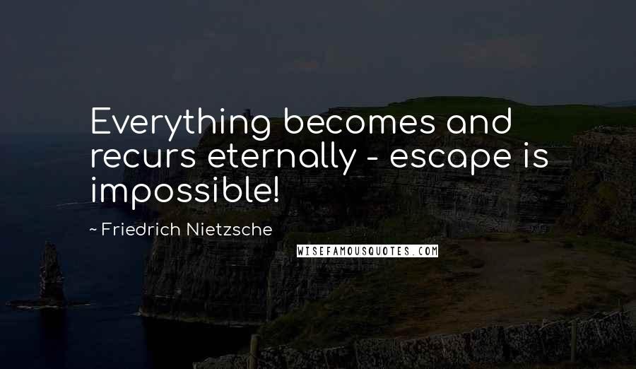 Friedrich Nietzsche Quotes: Everything becomes and recurs eternally - escape is impossible!