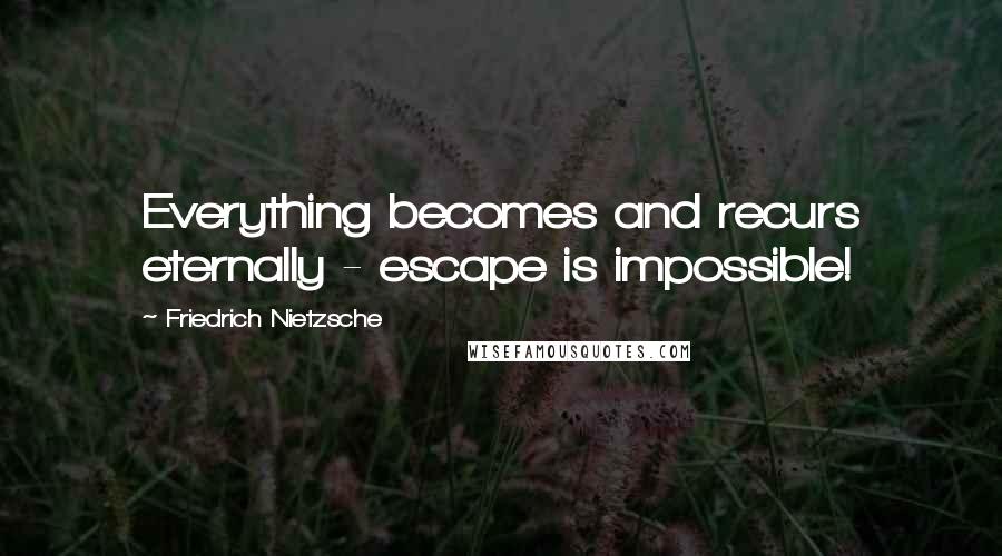 Friedrich Nietzsche Quotes: Everything becomes and recurs eternally - escape is impossible!