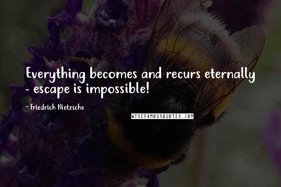 Friedrich Nietzsche Quotes: Everything becomes and recurs eternally - escape is impossible!