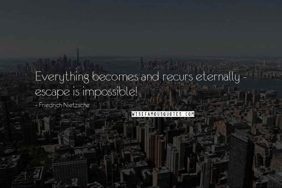 Friedrich Nietzsche Quotes: Everything becomes and recurs eternally - escape is impossible!