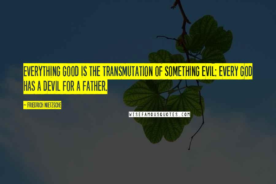 Friedrich Nietzsche Quotes: Everything good is the transmutation of something evil: every god has a devil for a father.