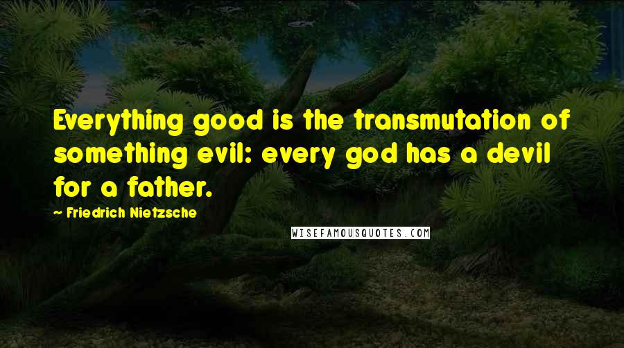 Friedrich Nietzsche Quotes: Everything good is the transmutation of something evil: every god has a devil for a father.