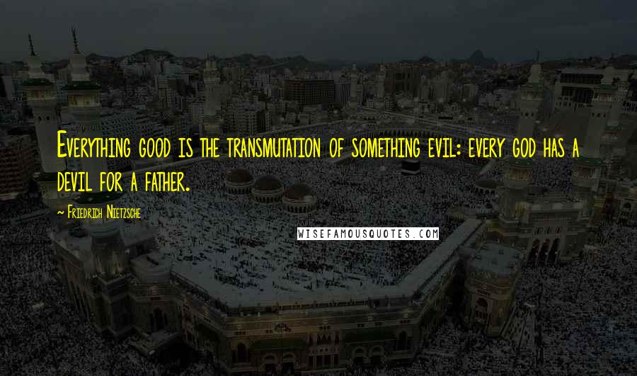 Friedrich Nietzsche Quotes: Everything good is the transmutation of something evil: every god has a devil for a father.