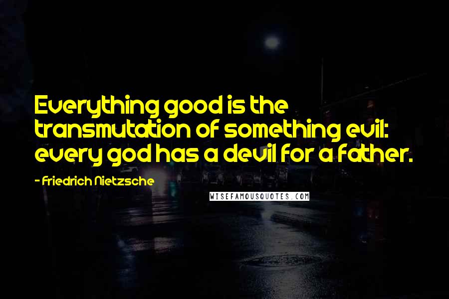 Friedrich Nietzsche Quotes: Everything good is the transmutation of something evil: every god has a devil for a father.